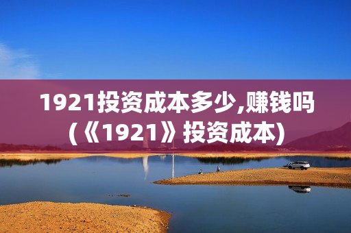1921投资成本多少,赚钱吗(《1921》投资成本)
