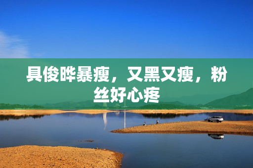 具俊晔暴瘦，又黑又瘦，粉丝好心疼