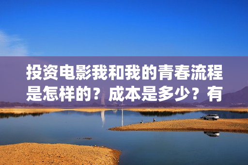 投资电影我和我的青春流程是怎样的？成本是多少？有投资的价值吗？(电影投资人我和我的父辈)
