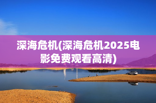 深海危机(深海危机2025电影免费观看高清)