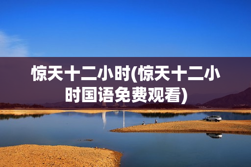 惊天十二小时(惊天十二小时国语免费观看)