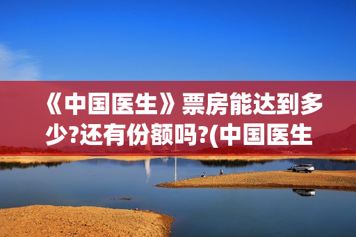  《中国医生》票房能达到多少?还有份额吗?(中国医生在线观看免费高清)