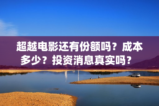 超越电影还有份额吗？成本多少？投资消息真实吗？ (超越电影好吗)