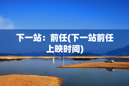 下一站：前任(下一站前任上映时间)