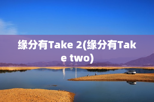 缘分有Take 2(缘分有Take two)