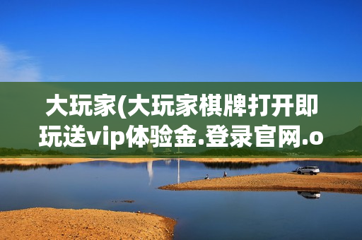 大玩家(大玩家棋牌打开即玩送vip体验金.登录官网.org)