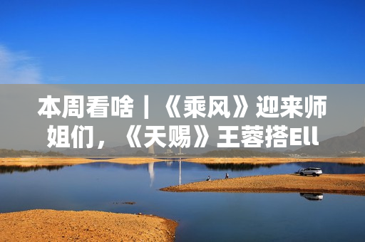 本周看啥｜《乘风》迎来师姐们，《天赐》王蓉搭Ella