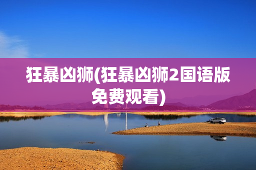 狂暴凶狮(狂暴凶狮2国语版免费观看)