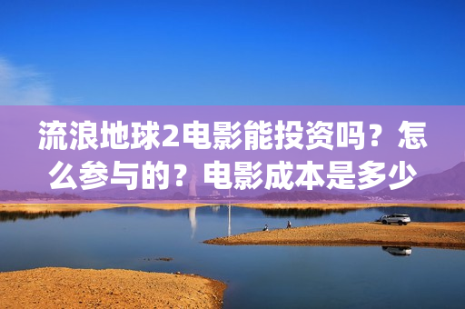 流浪地球2电影能投资吗？怎么参与的？电影成本是多少(流浪地球2电影免费观看完整版)