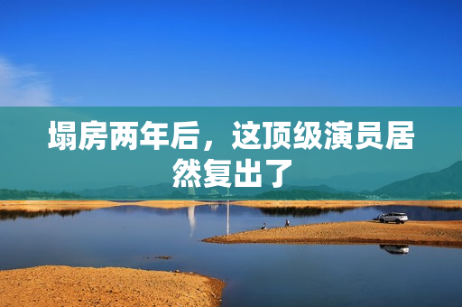 塌房两年后，这顶级演员居然复出了