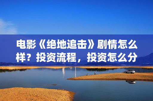 电影《绝地追击》剧情怎么样？投资流程，投资怎么分账？(电影《绝地追击》在线看)