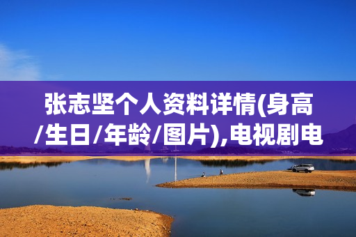 张志坚个人资料详情(身高/生日/年龄/图片),电视剧电影作品