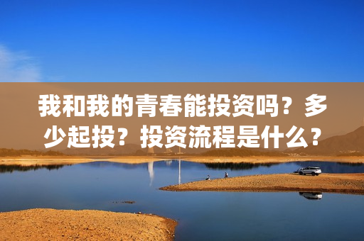 我和我的青春能投资吗？多少起投？投资流程是什么？(我和我的青春和解了是什么意思)