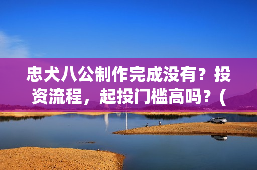 忠犬八公制作完成没有？投资流程，起投门槛高吗？(忠犬八公被制成标本了吗)
