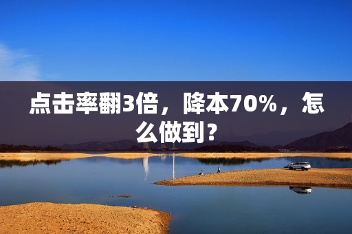 点击率翻3倍，降本70%，怎么做到？