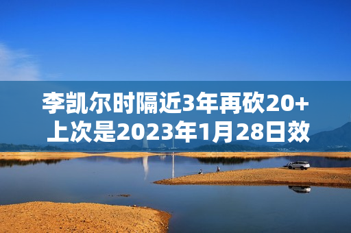李凯尔时隔近3年再砍20+ 上次是2023年1月28日效力森林狼23分