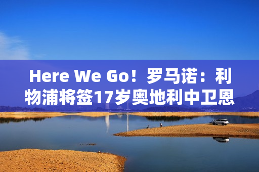 Here We Go！罗马诺：利物浦将签17岁奥地利中卫恩杜奎，今夏加盟