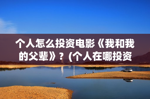 个人怎么投资电影《我和我的父辈》？(个人在哪投资电影)