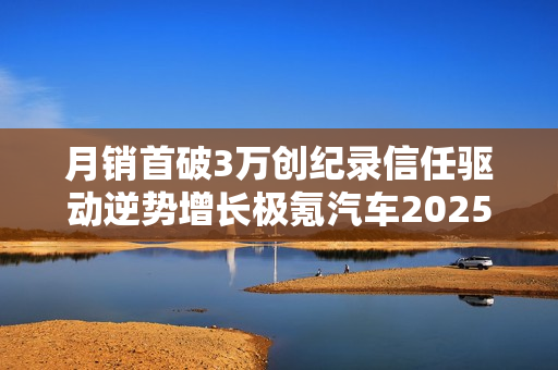 月销首破3万创纪录信任驱动逆势增长极氪汽车2025年12月销量深度解析
