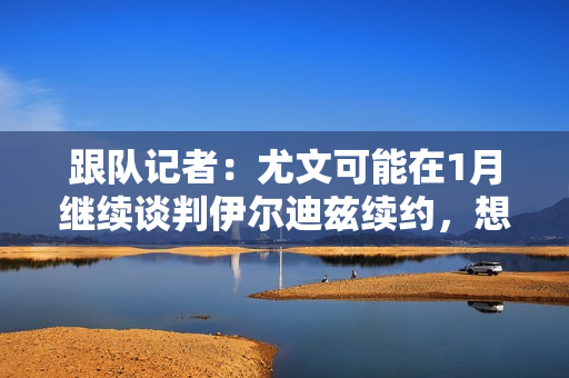 跟队记者:尤文可能在1月继续谈判伊尔迪兹续约,想法是尽快完成 跟队记者:尤文可能在1月继续谈判伊尔迪兹续约,想法是尽快完成
