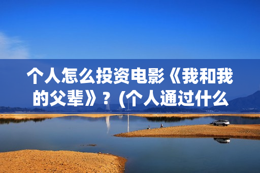个人怎么投资电影《我和我的父辈》？(个人通过什么渠道投资电影)