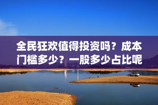 全民狂欢值得投资吗？成本门槛多少？一股多少占比呢？(全民狂欢预告)