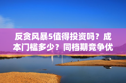 反贪风暴5值得投资吗？成本门槛多少？同档期竞争优势大？(反贪风暴5能投吗)