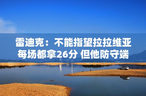 雷迪克：不能指望拉拉维亚每场都拿26分 但他防守端的贡献很稳定