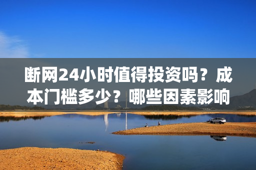断网24小时值得投资吗？成本门槛多少？哪些因素影响票房？(断网24小时值得报警吗)