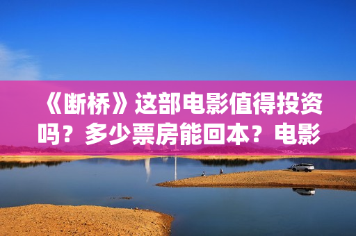 《断桥》这部电影值得投资吗？多少票房能回本？电影投资靠谱吗？(播放电影断桥)