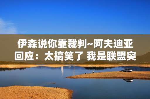 伊森说你靠裁判~阿夫迪亚回应：太搞笑了 我是联盟突破最多的球员