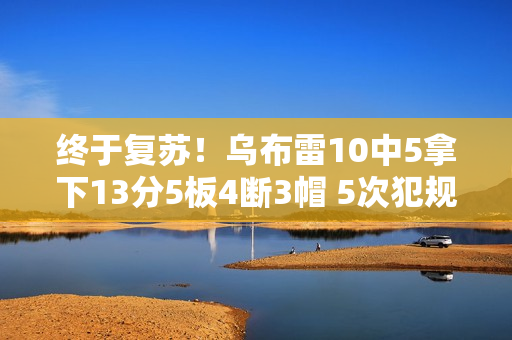 终于复苏！乌布雷10中5拿下13分5板4断3帽 5次犯规