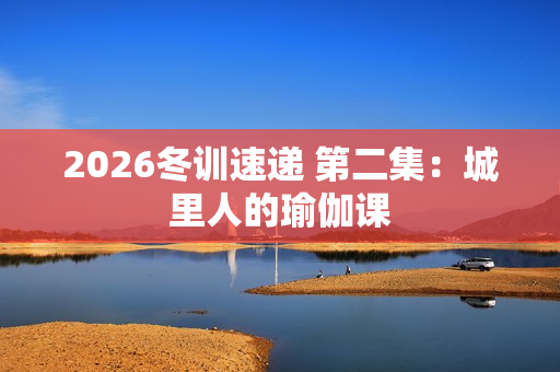 2026冬训速递 第二集：城里人的瑜伽课
