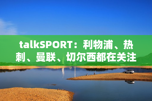 talkSPORT:利物浦、热刺、曼联、切尔西都在关注扬·迪奥曼德 talkSPORT:利物浦、热刺、曼联、切尔西都在关注扬·迪奥曼德
