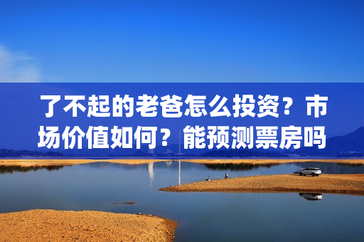 了不起的老爸怎么投资？市场价值如何？能预测票房吗？(了不起的老爸咋样)