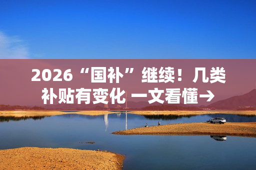 2026“国补”继续！几类补贴有变化 一文看懂→