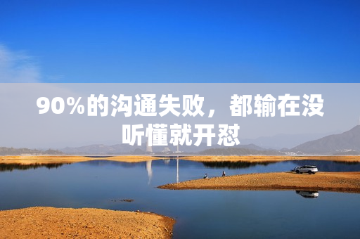 90%的沟通失败，都输在没听懂就开怼
