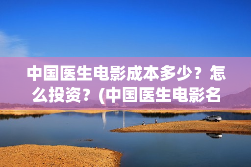 中国医生电影成本多少？怎么投资？(中国医生电影名字)