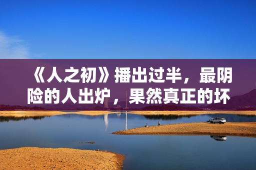 《人之初》播出过半，最阴险的人出炉，果然真正的坏以善伪装