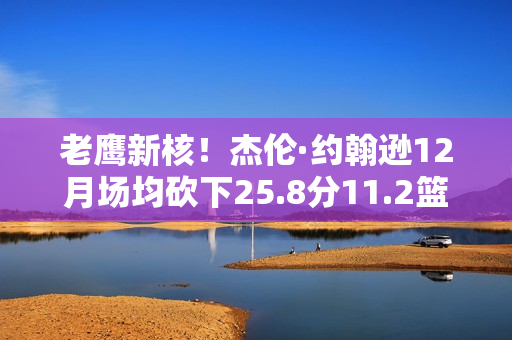 老鹰新核！杰伦·约翰逊12月场均砍下25.8分11.2篮板10.1助攻