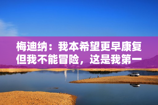 梅迪纳：我本希望更早康复但我不能冒险，这是我第一次伤停这么久