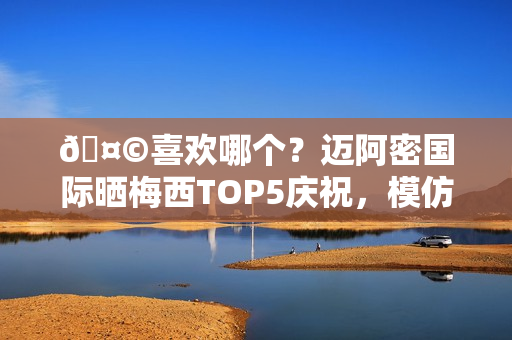 🤩喜欢哪个？迈阿密国际晒梅西TOP5庆祝，模仿雷神、鹰眼在列