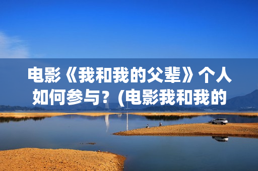 电影《我和我的父辈》个人如何参与？(电影我和我的祖国免费观看完整版)