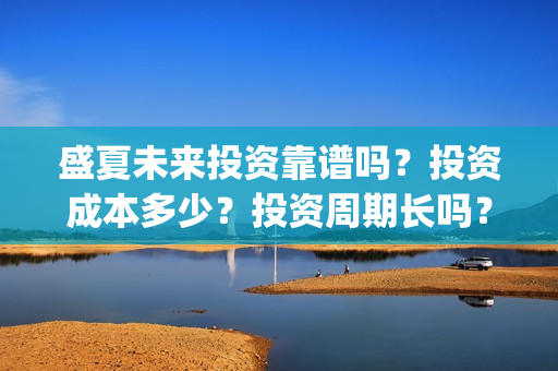 盛夏未来投资靠谱吗？投资成本多少？投资周期长吗？(盛夏未来z)