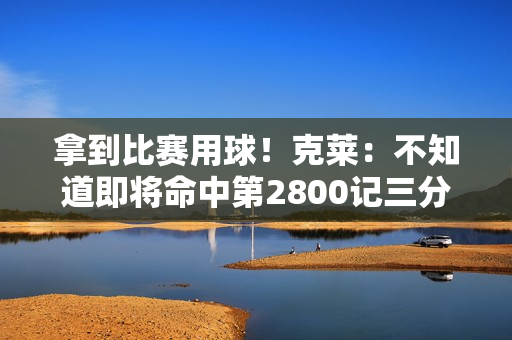 拿到比赛用球！克莱：不知道即将命中第2800记三分 感觉相当不错