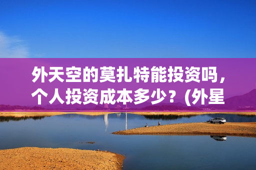 外天空的莫扎特能投资吗，个人投资成本多少？(外星空莫扎特)