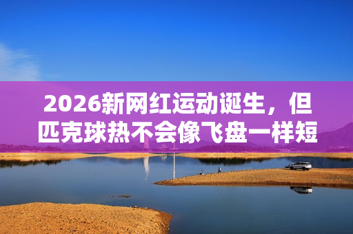 2026新网红运动诞生，但匹克球热不会像飞盘一样短暂