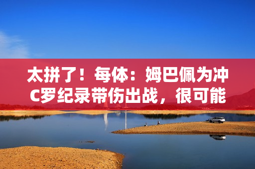 太拼了!每体:姆巴佩为冲C罗纪录带伤出战,很可能缺战超级杯 太拼了!每体:姆巴佩为冲C罗纪录带伤出战,很可能缺战超级杯