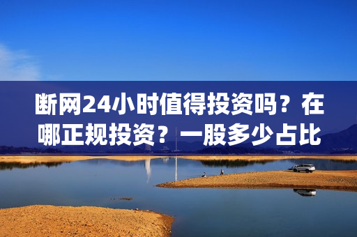 断网24小时值得投资吗？在哪正规投资？一股多少占比呢？(断网24小时怎么索赔?)