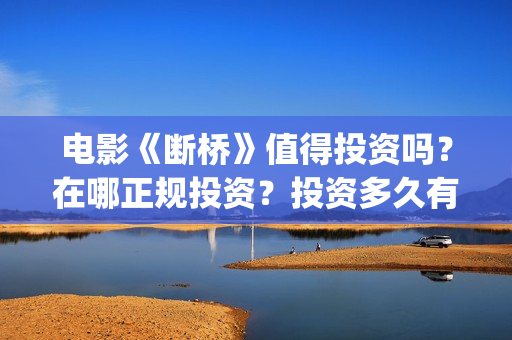电影《断桥》值得投资吗？在哪正规投资？投资多久有收益？(电影断桥2021)